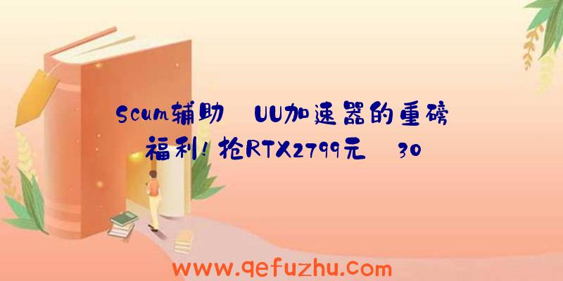 Scum辅助:UU加速器的重磅福利!抢RTX2799元